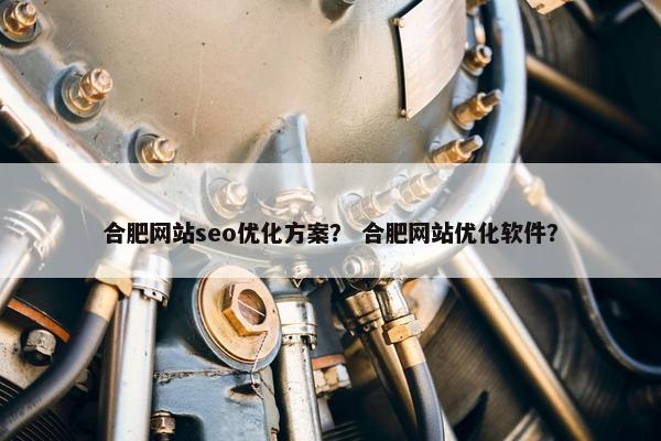 合肥网站seo优化方案？ 合肥网站优化软件？