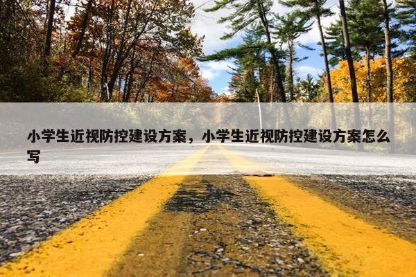 小学生近视防控建设方案，小学生近视防控建设方案怎么写