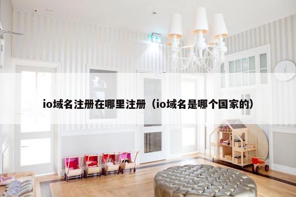 io域名注册在哪里注册（io域名是哪个国家的）