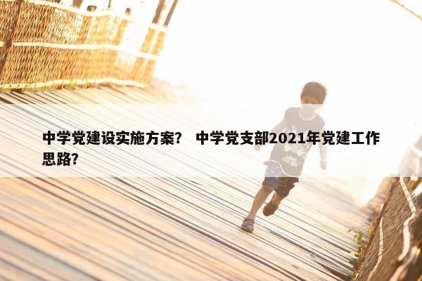 中学党建设实施方案？ 中学党支部2021年党建工作思路？