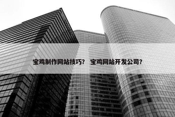 宝鸡制作网站技巧？ 宝鸡网站开发公司？