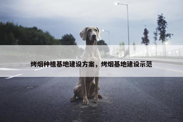 烤烟种植基地建设方案，烤烟基地建设示范