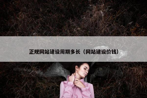 正规网站建设周期多长（网站建设价钱）