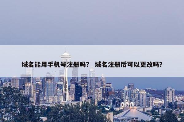 域名能用手机号注册吗？ 域名注册后可以更改吗？