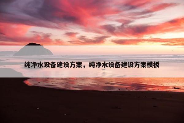 纯净水设备建设方案，纯净水设备建设方案模板