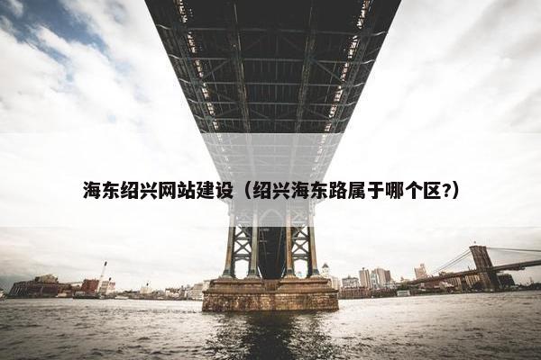 海东绍兴网站建设（绍兴海东路属于哪个区?）
