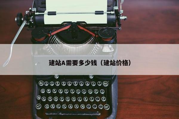 建站A需要多少钱（建站价格）