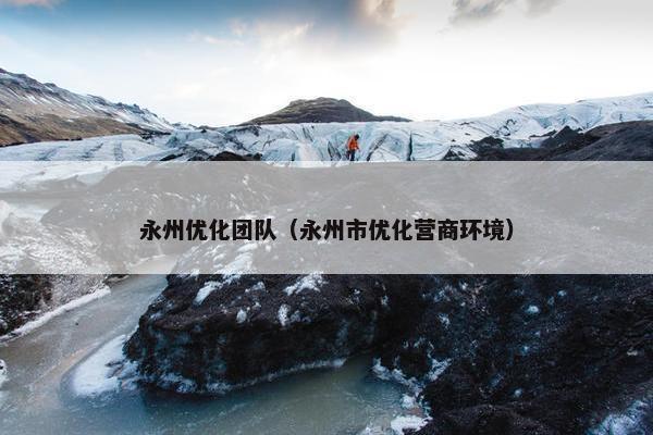 永州优化团队（永州市优化营商环境）