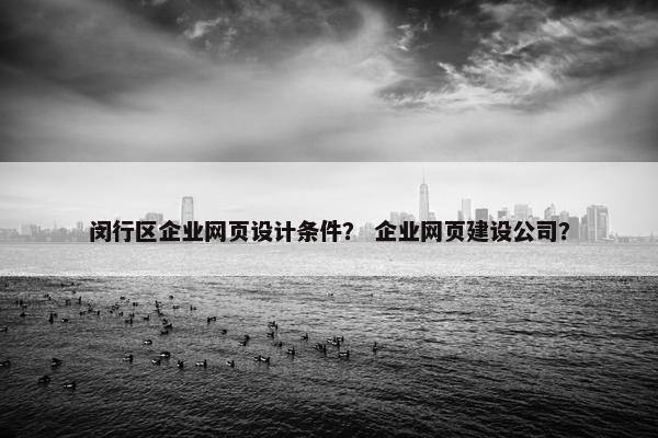 闵行区企业网页设计条件？ 企业网页建设公司？