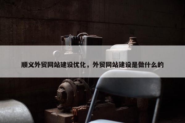 顺义外贸网站建设优化，外贸网站建设是做什么的