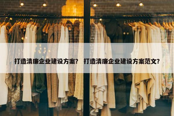 打造清廉企业建设方案？ 打造清廉企业建设方案范文？