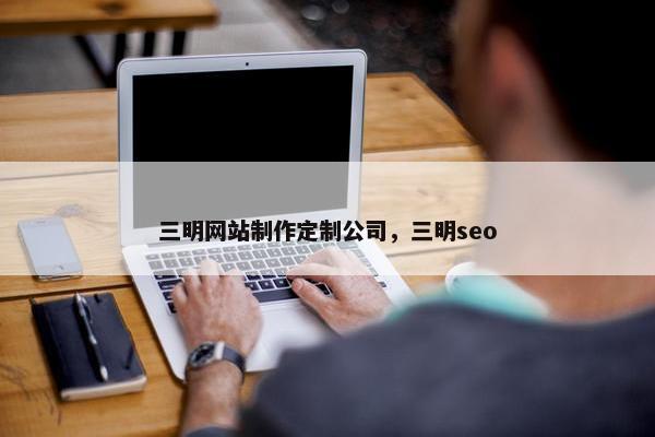 三明网站制作定制公司，三明seo