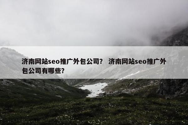 济南网站seo推广外包公司？ 济南网站seo推广外包公司有哪些？