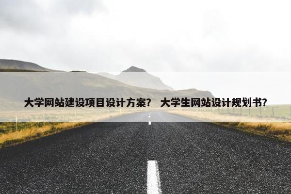 大学网站建设项目设计方案？ 大学生网站设计规划书？