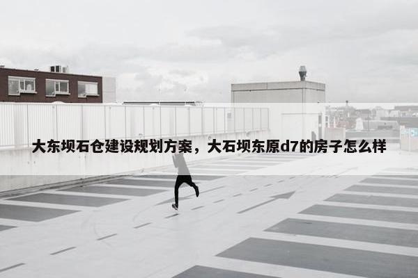 大东坝石仓建设规划方案，大石坝东原d7的房子怎么样