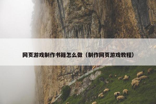 网页游戏制作书籍怎么做（制作网页游戏教程）