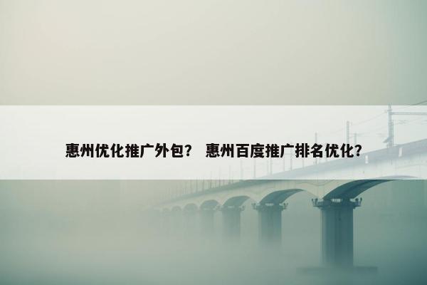 惠州优化推广外包？ 惠州百度推广排名优化？