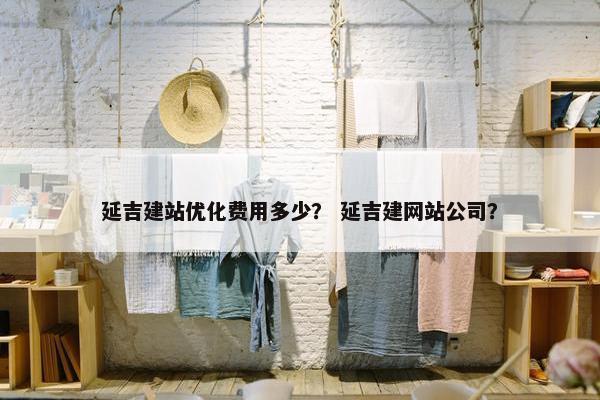 延吉建站优化费用多少？ 延吉建网站公司？