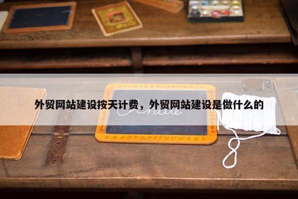 外贸网站建设按天计费，外贸网站建设是做什么的
