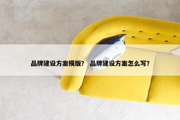 品牌建设方案模版？ 品牌建设方案怎么写？