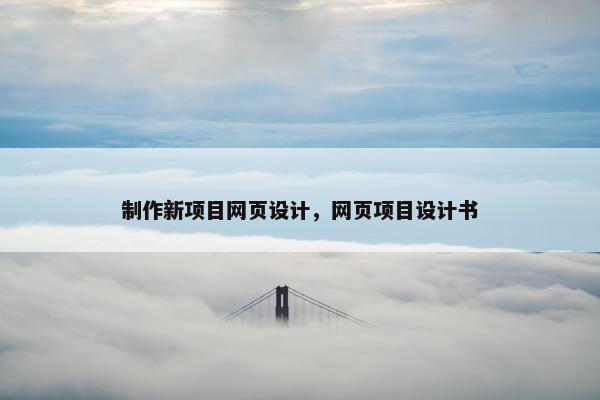 制作新项目网页设计，网页项目设计书