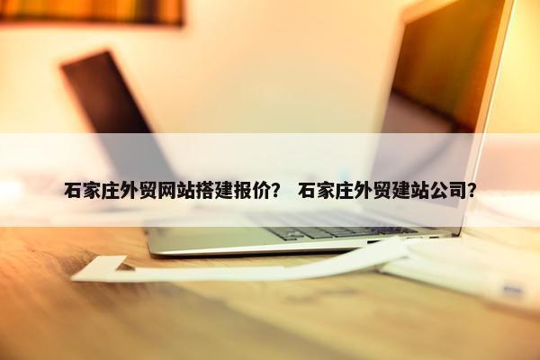 石家庄外贸网站搭建报价？ 石家庄外贸建站公司？