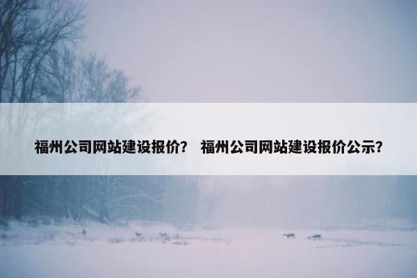 福州公司网站建设报价？ 福州公司网站建设报价公示？