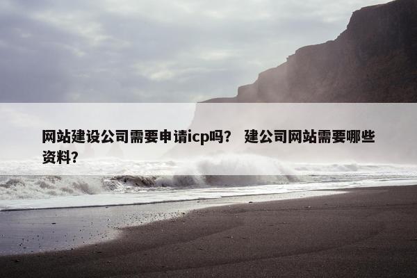网站建设公司需要申请icp吗？ 建公司网站需要哪些资料？