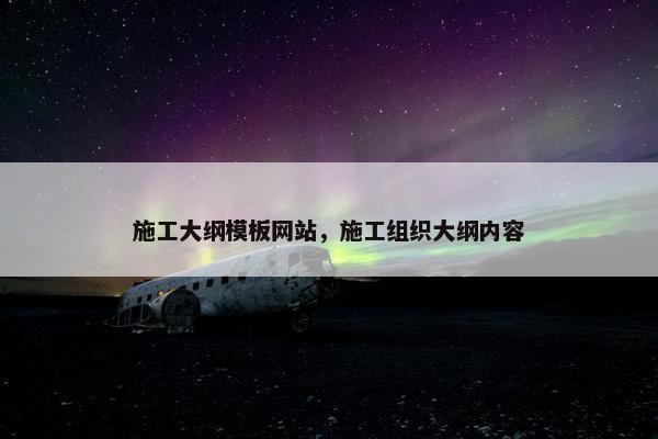 施工大纲模板网站，施工组织大纲内容