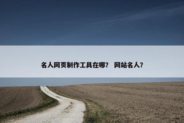 名人网页制作工具在哪？ 网站名人？