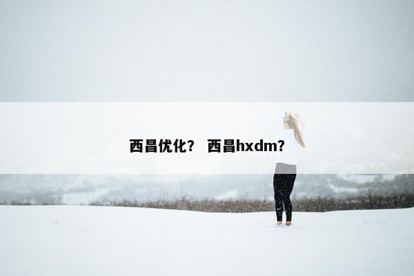 西昌优化？ 西昌hxdm？