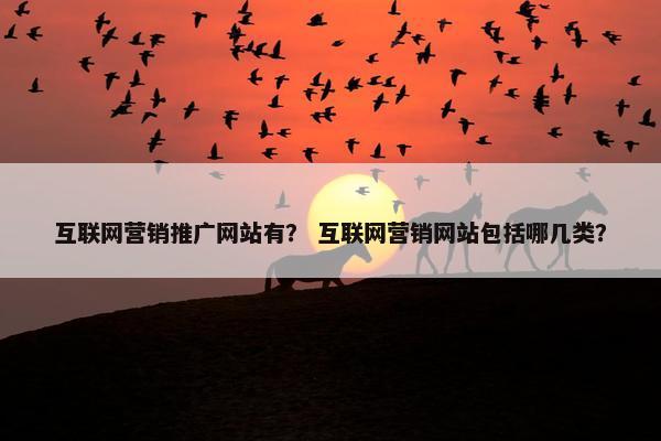 互联网营销推广网站有？ 互联网营销网站包括哪几类？