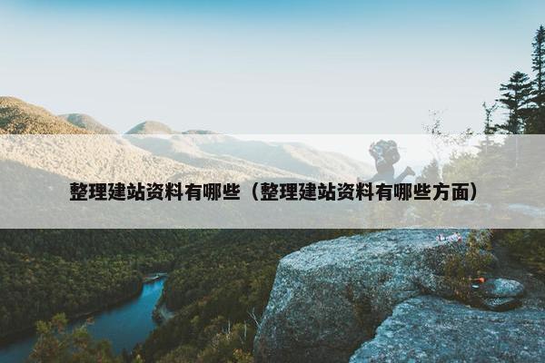 整理建站资料有哪些（整理建站资料有哪些方面）