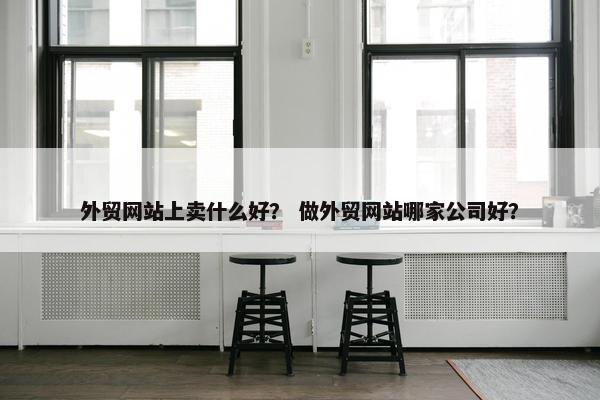 外贸网站上卖什么好？ 做外贸网站哪家公司好？