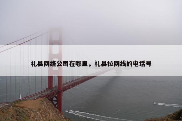 礼县网络公司在哪里，礼县拉网线的电话号