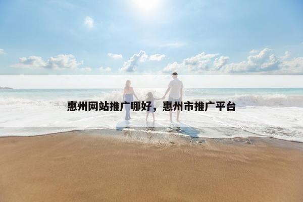 惠州网站推广哪好，惠州市推广平台