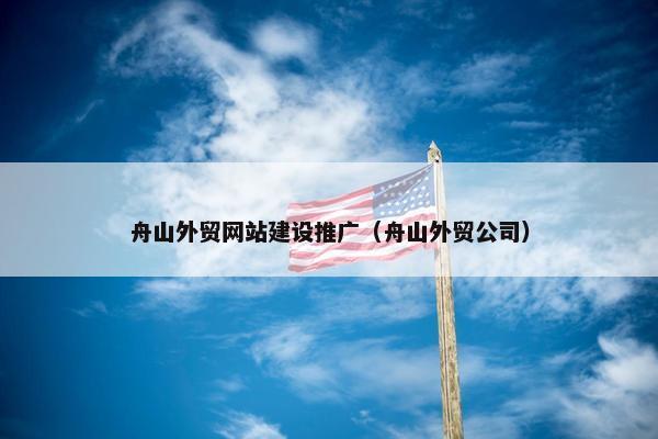 舟山外贸网站建设推广（舟山外贸公司）