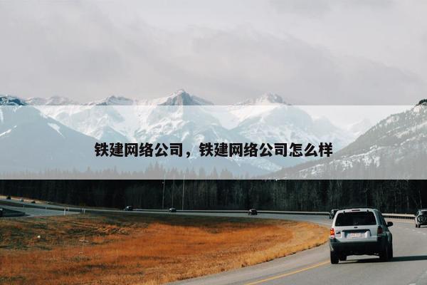 铁建网络公司，铁建网络公司怎么样