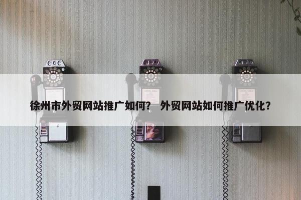 徐州市外贸网站推广如何？ 外贸网站如何推广优化？
