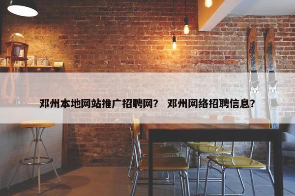 邓州本地网站推广招聘网？ 邓州网络招聘信息？