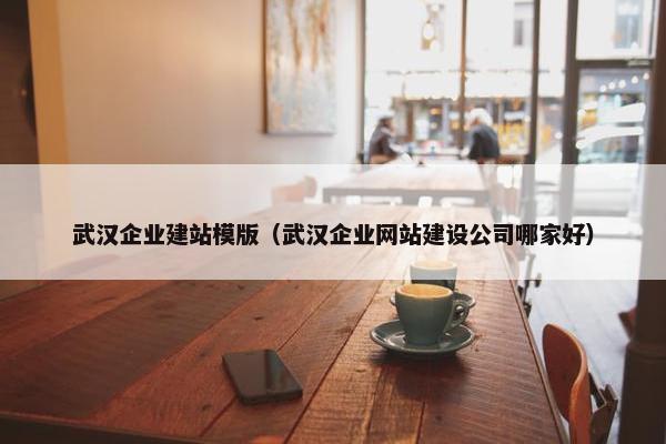 武汉企业建站模版（武汉企业网站建设公司哪家好）
