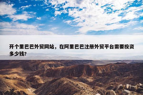开个里巴巴外贸网站，在阿里巴巴注册外贸平台需要投资多少钱?