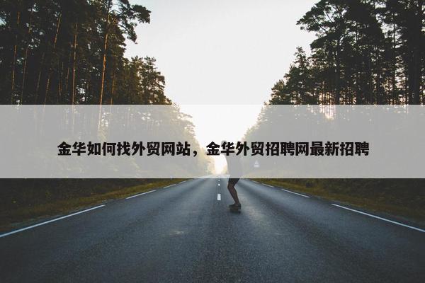 金华如何找外贸网站，金华外贸招聘网最新招聘