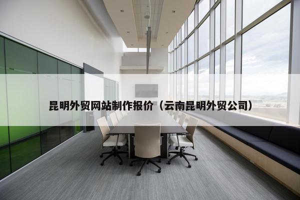 昆明外贸网站制作报价（云南昆明外贸公司）
