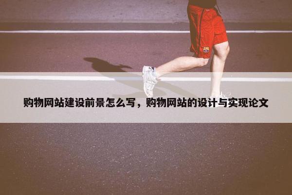 购物网站建设前景怎么写，购物网站的设计与实现论文