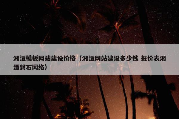 湘潭模板网站建设价格（湘潭网站建设多少钱 报价表湘潭磐石网络）
