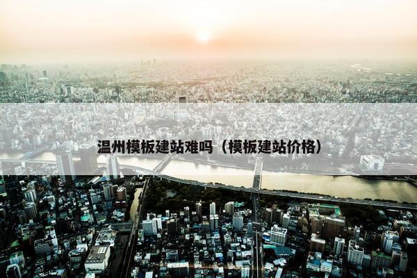 温州模板建站难吗（模板建站价格）