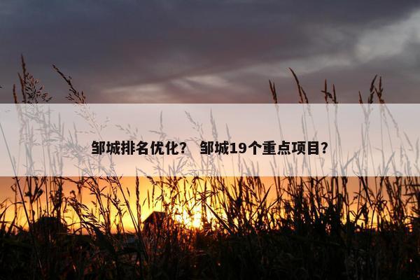 邹城排名优化？ 邹城19个重点项目？