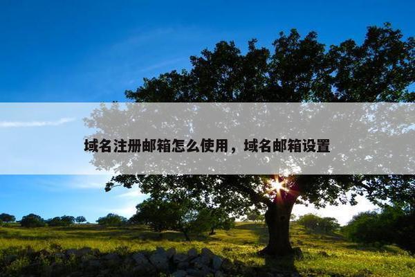 域名注册邮箱怎么使用，域名邮箱设置