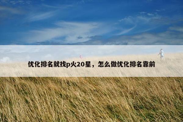 优化排名就找p火20星，怎么做优化排名靠前